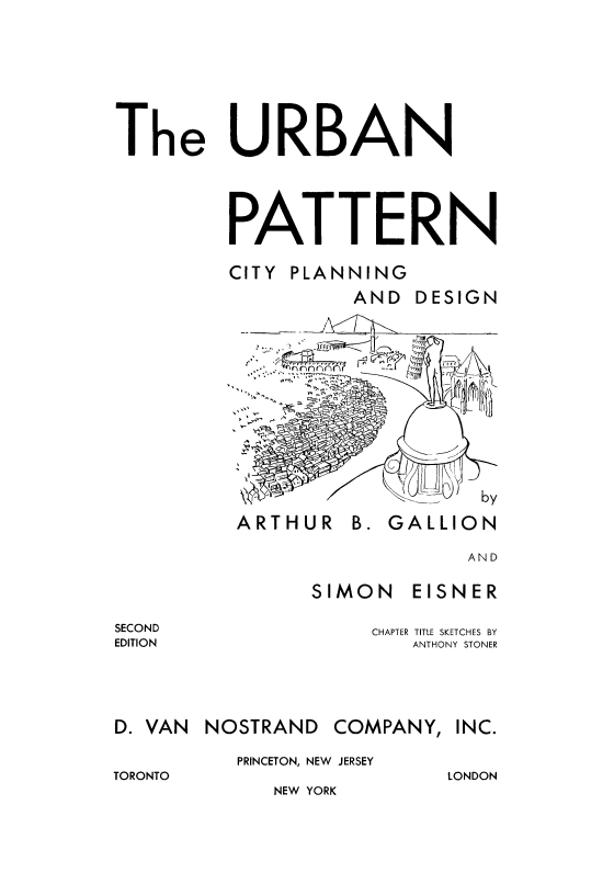 handle is hein.beal/urbpttn0001 and id is 1 raw text is: 





The URBAN



         PATTERN
         CITY PLANNING
                   AND DESIGN


ARTHUR B. GALLION


AND


SIMON


EISNER


CHAPTER TITLE SKETCHES BY
   ANTHONY STONER


D. VAN NOSTRAND


PRINCETON, NEW    JERSEY


TORONTO


NEW YORK


SECOND
EDITION


COMPANY,


INC.


LONDON


