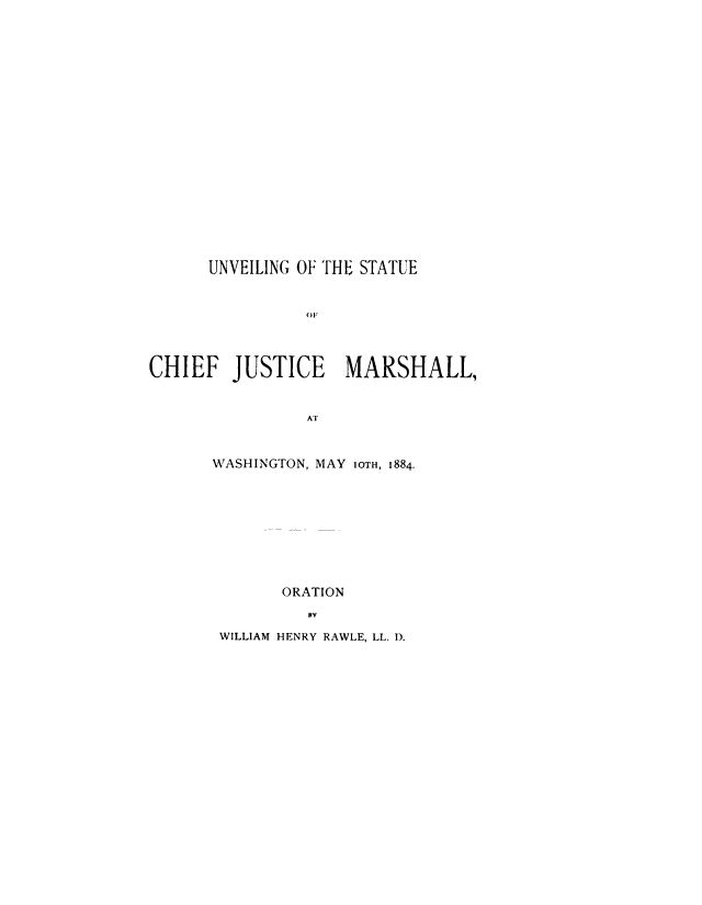 handle is hein.beal/uschjm0001 and id is 1 raw text is: 


















      UNVEILING OF THI STATUE


                CC



CHIEF   JUSTICE MARSHALL,


                AT


WASHINGTON, MAY ioTH, 1884.









       ORATION


 WILLIAM HENRY RAWLE, LL. 1).


