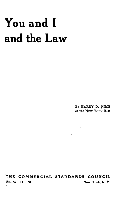 handle is hein.beal/uwat0001 and id is 1 raw text is: 



You and I


and the Law


BY HARRY D. NIMS
of the NEW YORK BAR


THE COMMERCIAL STANDARDS COUNCIL
2k8 W. 11th St.         New York, N. Y.


