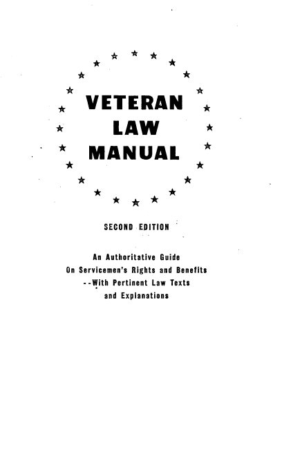 handle is hein.beal/vetlawm0001 and id is 1 raw text is: 









* VETERAN                  ,

*         LAW              *

* MANUAL                   *







         SECOND EDITION


       An Authoritative Guide
  On Servicemen's Rights and Benefits
     --With Pertinent Law Texts
         and Explanations


