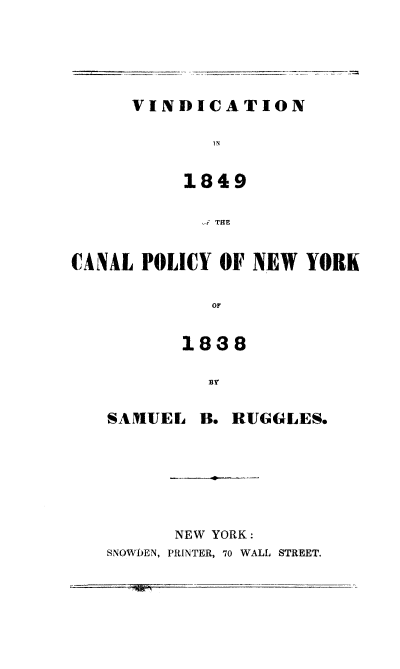 handle is hein.beal/vicanpny0001 and id is 1 raw text is: VINDICATION
YIN
1849
-i THE
CANAL POLICY OF NEW YORK
or
1838
SAMUEL B. RUGGLES.
NEW YORK:
SNOWDEN, PRINTER, 70 WALL STREET.


