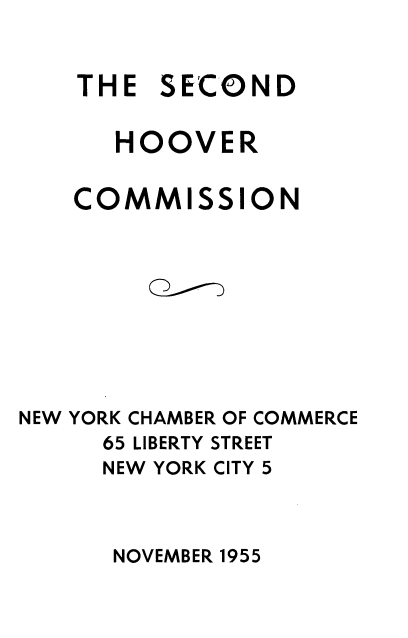 handle is hein.beal/voohs0001 and id is 1 raw text is: 

THE


SECOND


      HOOVER

    COMMISSION







NEW YORK CHAMBER OF COMMERCE
     65 LIBERTY STREET
     NEW YORK CITY 5


NOVEMBER 1955


