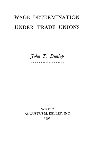 handle is hein.beal/wagdet0001 and id is 1 raw text is: WAGE DETERMINATION
UNDER TRADE UNIONS
John T. Dunlop
HARVARD UNIVERSITY
New York
AUGUSTUS M. KELLEY, INC.
1950


