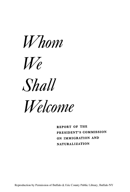 handle is hein.beal/whomwe0001 and id is 1 raw text is: Whom
We
Shall
TVelcome
REPORT OF THE
PRESIDENT'S COMMISSION
ON IMMIGRATION AND
NATURALIZATION

Reproduction by Permission of Buffalo & Erie County Public Library, Buffalo NY


