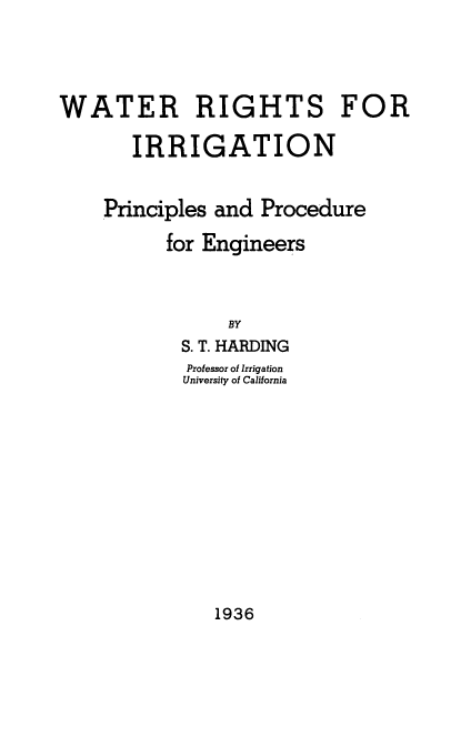 handle is hein.beal/wigtprpe0001 and id is 1 raw text is: WATER RIGHTS FOR
IRRIGATION
Principles and Procedure
for Engineers
BY
S. T. HARDING

Professor of Irrigation
University of California

1936


