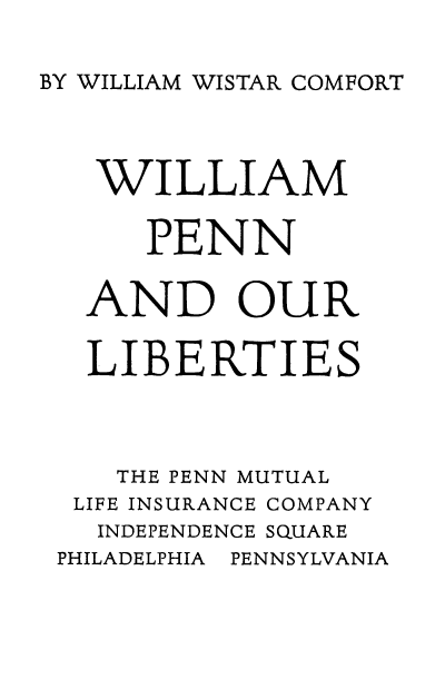 handle is hein.beal/wlmpnlib0001 and id is 1 raw text is: 

BY WILLIAM WISTAR COMFORT


  WILLIAM

     PENN

  AND OUR

  LIBERTIES



  THE PENN MUTUAL
  LIFE INSURANCE COMPANY
  INDEPENDENCE SQUARE
PHILADELPHIA PENNSYLVANIA



