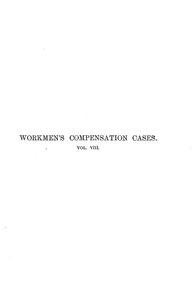 handle is hein.beal/workmcpscs0008 and id is 1 raw text is: 





















WORKMEN'S  COMPENSATION  CASES.
      I VOL. VIII.


