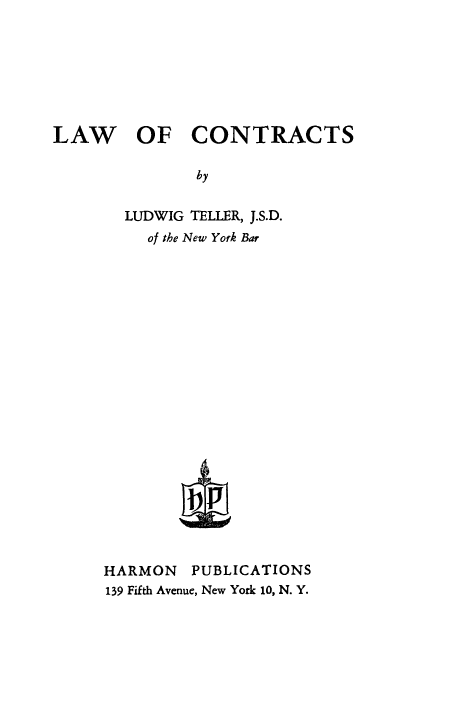 handle is hein.beal/wotrats0001 and id is 1 raw text is: LAW

OF CONTRACTS

by
LUDWIG TELLER, J.S.D.
of the New York Bar

HARMON PUBLICATIONS
139 Fifth Avenue, New York 10, N. Y.


