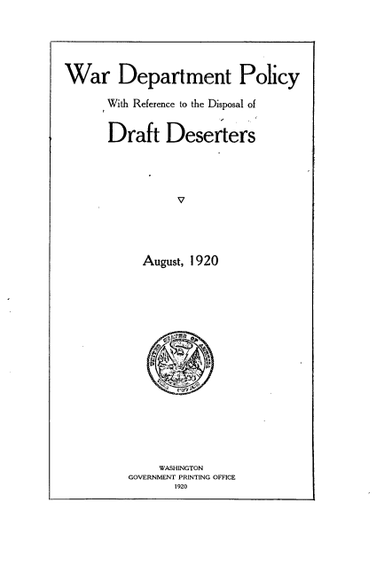handle is hein.beal/wrdpmp0001 and id is 1 raw text is: 





War Department Policy

      With Reference to the Disposal of


      Draft Deserters




                 v





            August, 1920


     WASHINGTON
GOVERNMENT PRINTING OFFICE
       1920


