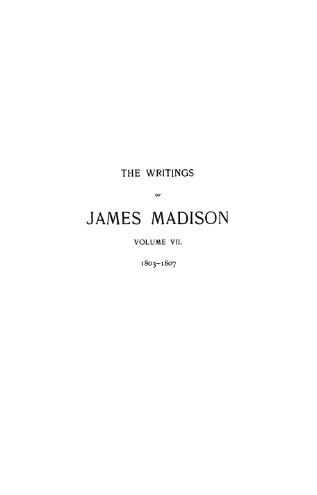 handle is hein.beal/wrijmad0007 and id is 1 raw text is: THE WRITINGS
JAMES MADISON
VOLUME VI.
1803-1807


