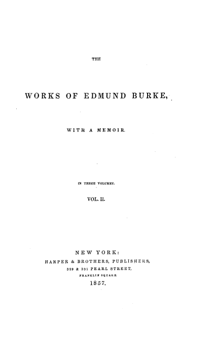 handle is hein.beal/wrkedbuk0002 and id is 1 raw text is: 










THE


WORKS


OF  EDMUND BURKE,


     WITH  A MEMOIR.









        IN THREE VOLUMEe.


          VOL. II.









       NEW   YORK:

HARPER & BROTHERS, PUBLISHERS,
     329 & 331 PEARL STREET,
         FRANKLIN SQUARE.
           18 57.


