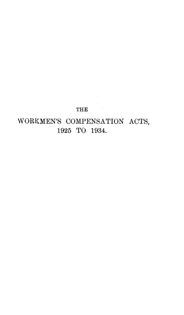 handle is hein.beal/wrkmcpsat0001 and id is 1 raw text is: 













             THE
WORKMEN'S COMPENSATION ACTS,
         1925 TO 1934.


