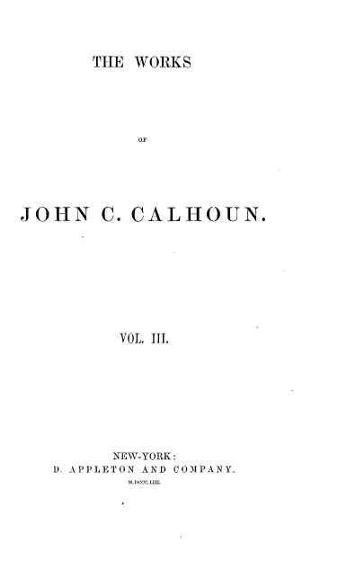 handle is hein.beal/wrksjcc0003 and id is 1 raw text is: 



THE WORKS





     OF


JOHN


C. CALHOUN.


       VOL. III.








       NEW-YORK:
D. APPLETON AND COMPANY.
        MDCCCLIII.


