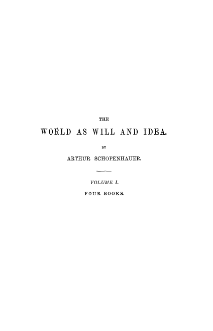handle is hein.beal/wrldwi0001 and id is 1 raw text is: THE
WORLD AS WILL AND IDEA.
BY
ARTHUR SCHOPENHAUER.
VOL UME I.
FOUR BOOKS.


