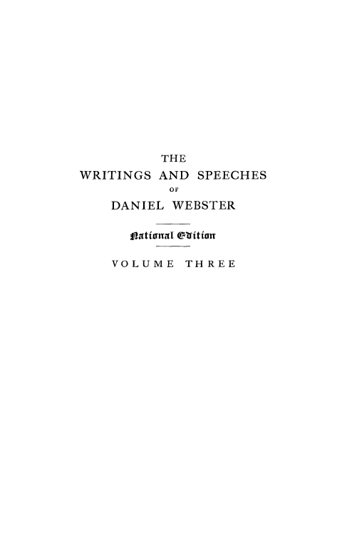 handle is hein.beal/wrsdanwb0003 and id is 1 raw text is: 












         THE
WRITINGS AND SPEECHES
          OF
    DANIEL WEBSTER

      VOtinl oitioR

    VOLUME THREE


