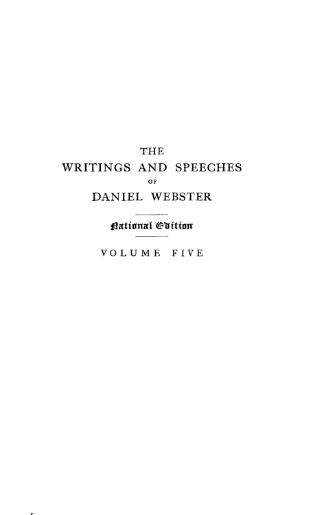 handle is hein.beal/wrsdanwb0005 and id is 1 raw text is: 











          THE
WRITINGS AND SPEECHES
           OF
    DANIEL WEBSTER

      vatirnal (ritin

      VOLUME FIVE


