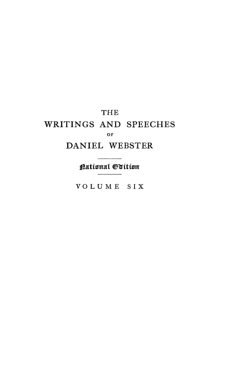 handle is hein.beal/wrsdanwb0006 and id is 1 raw text is: 












          THE
WRITINGS AND SPEECHES
           OF
    DANIEL WEBSTER

      ontiwnal elfition

      VOLUME SIX


