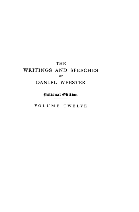 handle is hein.beal/wrsdanwb0012 and id is 1 raw text is: 












         THE
WRITINGS AND SPEECHES
          OF
    DANIEL WEBSTER


   LatilMnal oritn

VOLUME TWELVE


