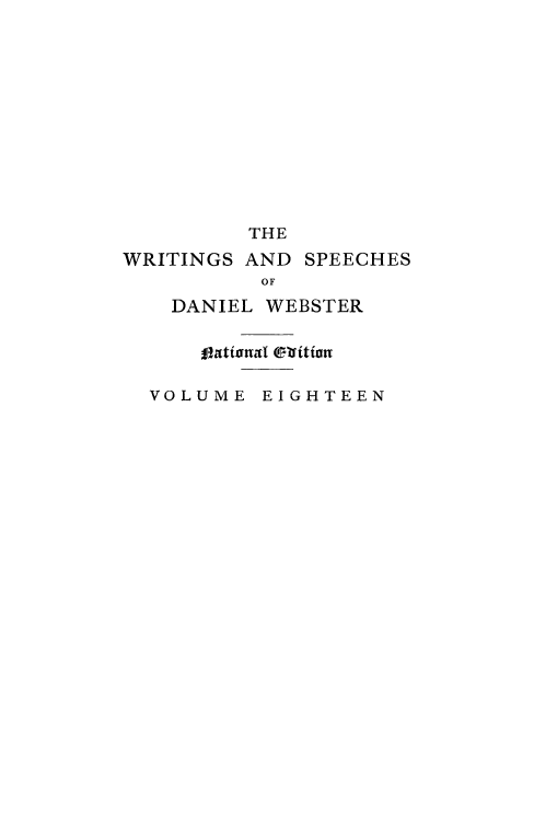 handle is hein.beal/wrsdanwb0018 and id is 1 raw text is: 












         THE
WRITINGS AND SPEECHES
          OF
   DANIEL WEBSTER


     VOtUnal ElitiEn

  VOLUME EIGHTEEN


