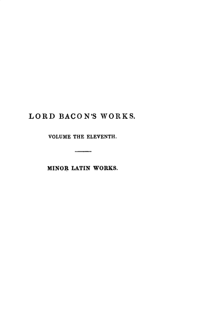 handle is hein.beal/wsofsbcn0011 and id is 1 raw text is: LORD BACON'S WORKS.
VOLUME THE ELEVENTH.
MINOR LATIN WORKS.


