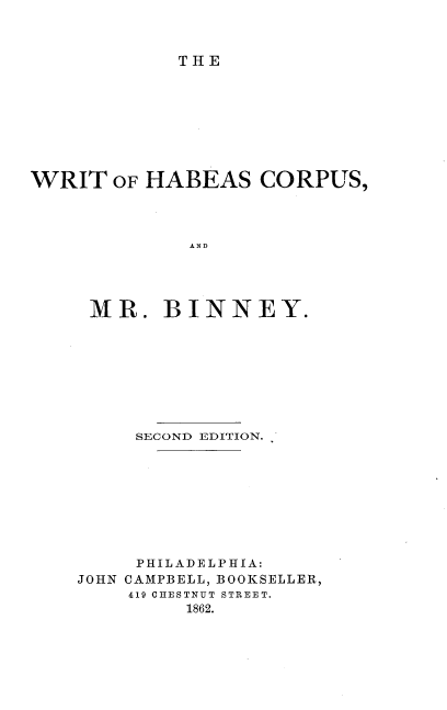 handle is hein.beal/wthacumb0001 and id is 1 raw text is: 



THE


WRIT   OF HABEAS CORPUS,



              AND




     MR.   BINNEY.


     SECOND EDITION.









     PHILADELPHIA:
JOHN CAMPBELL, BOOKSELLER,
    419 CHESTNUT STREET.
         1862.


