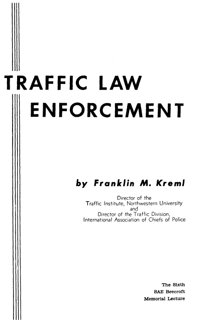 handle is hein.beal/wtwrt0001 and id is 1 raw text is: 












TRAFFIC LAW



       ENFORCEMENT


by Franklin M. Kreml

           Director of the
   Traffic Institute, Northwestern University
              and
      Director of the Traffic Division,
  International Association of Chiefs of Police










                       The Sixth
                     SAE Beecroft
                  Memorial Lecture


