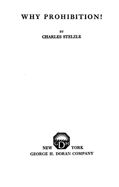 handle is hein.beal/wyphbn0001 and id is 1 raw text is: 


WHY PROHIBITION!


           BY
      CHARLES STELZLE






















      NEW     YORK
   GEORGE H. DORAN COMPANY


