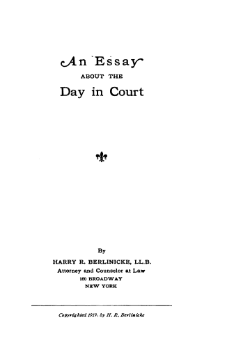 handle is hein.beal/yydc0001 and id is 1 raw text is: 








  c.An -Essay-

       ABOUT THE


  Day in Court

























           By

HARRY R. BERLINICKE, LL.B.
Attorney and Counselor at Law
       160 BROADWAY
       NEW YORK




 Coytightied 1919, by H. R. Berlixicke


