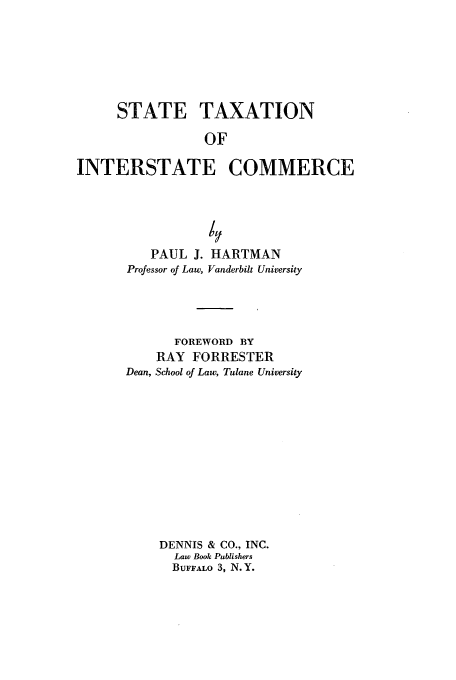handle is hein.beal/zadf0001 and id is 1 raw text is: STATE TAXATION
OF
INTERSTATE COMMERCE

PAUL J.
Professor of Law,

HARTMAN
Vanderbilt University

FOREWORD BY
RAY FORRESTER
Dean, School of Law, Tulane University
DENNIS & CO., INC.
Law Book Publishers
BUFFALO 3, N.Y.


