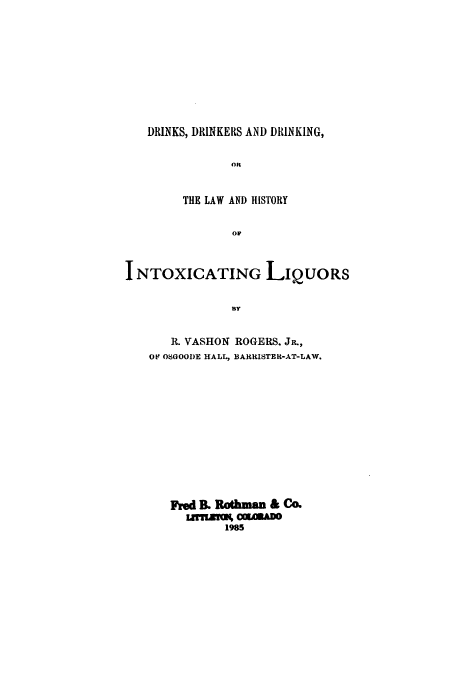 handle is hein.beal/zael0001 and id is 1 raw text is: DRINKS, DRINKERS AND DRINKING,
OR
THE LAW AND HISTORY
or

I NTOXICATING LIQUORS
BY
R. VASHON ROGERS. JR.,
0 OSFOOODE HALL, BARRISTER-AT-LAW.

Frmd B Rtihma & Co.
1985


