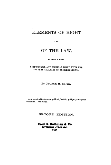 handle is hein.beal/zaen0001 and id is 1 raw text is: ELEMENTS OF RIGHT
AND
OF THE LAW.
2O WHICH IS ADDED
A HISTORICAL AND CRITICAL ESSAY UPON THE
SEVERAL THEORIES OF JURISPRUDENCE.
By GEORGE H. SMITH.
Ante omnia videndum est quid &it justitia, quidju8, quid juri-
74rudentia.-PANDECTS.
SECOND EDITION.
Fred IL Ilothma & Co.
1965


