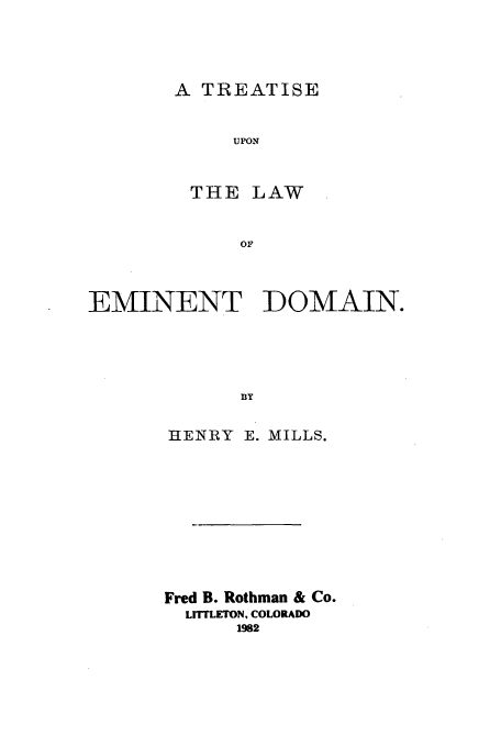 handle is hein.beal/zaga0001 and id is 1 raw text is: A TREATISE
UPON
THE LAW
OF

EMINENT DOMAIN.
13Y
HENRY E. MILLS.

Fred B. Rothman & Co.
LrrTLETON, COLORADO
1982



