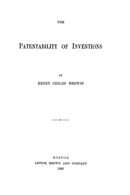 handle is hein.beal/zahn0001 and id is 1 raw text is: THE

PATENTABILITY OF INVENTIONS
BY
HENRY CHILDS MERWIN

BOSTON
LITTLE, BROWN, AND COMPANY
1883


