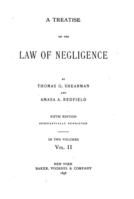 handle is hein.beal/zajx0002 and id is 1 raw text is: A TREATISE
ON THE
LAW OF NEGLIGENCE
BY

THOMAS G. SHEARMAN
AND
AMASA A. REDFIELD

FIFTH EDITION
SUBSTANTIALLY REWRITTEN
IN TWO VOLUMES
VOL. II
NEW YORK
BAKER, VOORHIS & COMPANY
1898


