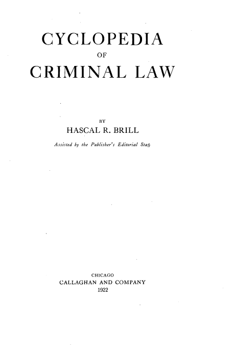 handle is hein.beal/zalq0001 and id is 1 raw text is: CYCLOPEDIA
OF
CRIMINAL LAW
BY
HASCAL R. BRILL
Assisted by the Publisher's Editorial Stah
CHICAGO
CALLAGHAN AND COMPANY
1922


