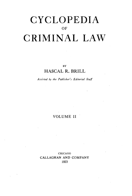 handle is hein.beal/zalq0002 and id is 1 raw text is: CYCLOPEDIA
OF
CRIMINAL LAW
BY
HASCAL R. BRILL
Assisted by the Publisher's Editorial Staff
VOLUME II
CHICAGO
CALLAGHAN AND COMPANY
1923


