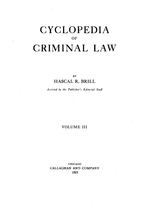 handle is hein.beal/zalq0003 and id is 1 raw text is: CYCLOPEDIA
OF
CRIMINAL LAW
BY
HASCAL R. BRILL
Assisted by the Publisher's Editorial Staff
VOLUME III
CHICAGO
CALLAGHAN AND COMPANY
1923


