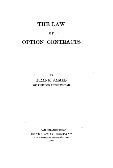 handle is hein.beal/zana0001 and id is 1 raw text is: THE LAW
OF '

OPTION

CONTRACTS

BY
FRANK JAMES
OF THE LOS ANGELES BAR
SAN FRANCISCOM/
BENDER-MOSS COMPANY
LAW PUBLISHERS AND BOOKSELLERS
1916


