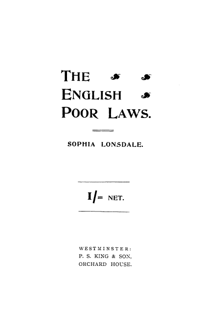 handle is hein.beal/zanl0001 and id is 1 raw text is: THE         &     i
ENGLISH i
PooR LAWS.
SOPHIA LONSDALE.
II= NET.
WESTM I NST E R:
P. S. KING & SON,
ORCHARD HOUSE.


