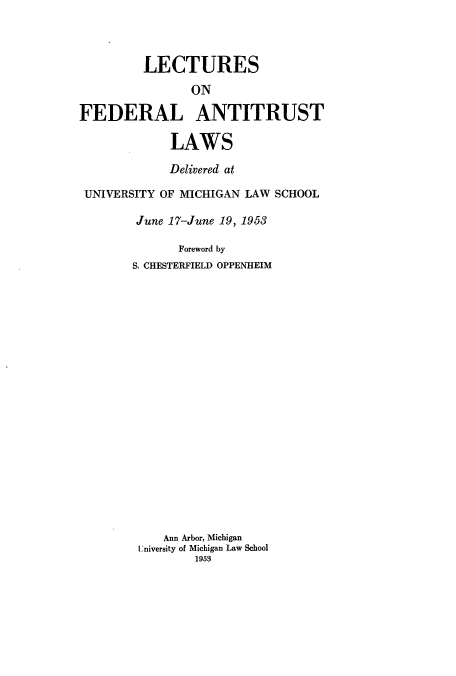 handle is hein.beal/zanz0001 and id is 1 raw text is: LECTURES
ON
FEDERAL ANTITRUST
LAWS
Delivered at
UNIVERSITY OF MICHIGAN LAW SCHOOL
June 17-June 19, 1953
Foreword by
S. CHESTERFIELD OPPENHEIM
Ann Arbor, Michigan
University of Michigan Law School
1958


