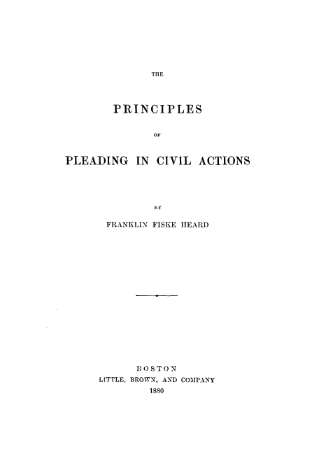 handle is hein.beal/zapd0001 and id is 1 raw text is: THE

PRINCIPLES
OF
PLEADING IN CIVIL ACTIONS
BY

FRANKLIN FISKE HEARD
1OSTON
LITTLE, BROWN, AND COMPANY
1880


