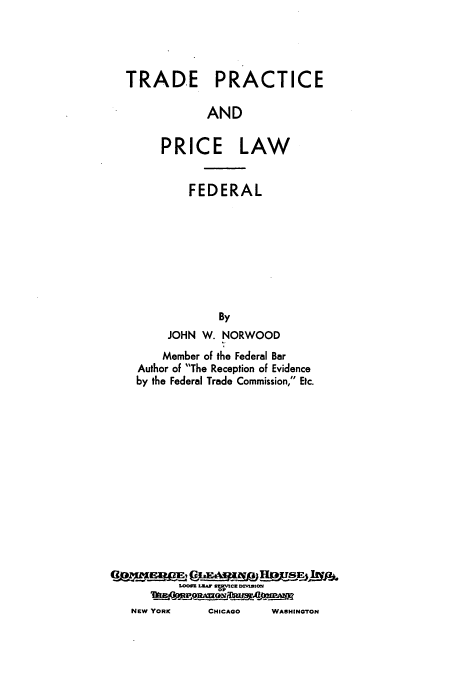 handle is hein.beal/zaph0001 and id is 1 raw text is: TRADE PRACTICE
AND
PRICE LAW
FEDERAL
By
JOHN W. NORWOOD
Member of the Federal Bar
Author of The Reception of Evidence
by the Federal Trade Commission, Etc.

LEAF SERVICE DEVBston
NEW YORK            CHICAGO         WASHINGTON


