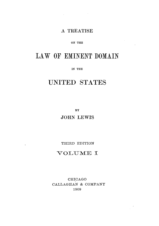 handle is hein.beal/zaqu0001 and id is 1 raw text is: A TREATISE

ON THE
LAW OF EMINENT DOMAIN
IN THE

UNITED

STATES

BY

JOHN LEWIS
THIRD EDITION

VOLUME

I

CHICAGO
CALLAGHAN & COMPANY
1909


