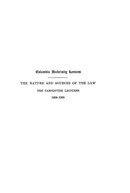 handle is hein.beal/zaru0001 and id is 1 raw text is: Calumbia M1nibersitp Lectures
THE NATURE AND SOURCES OF THE LAW
THE CARPENTIER LECTURES
1908-1909


