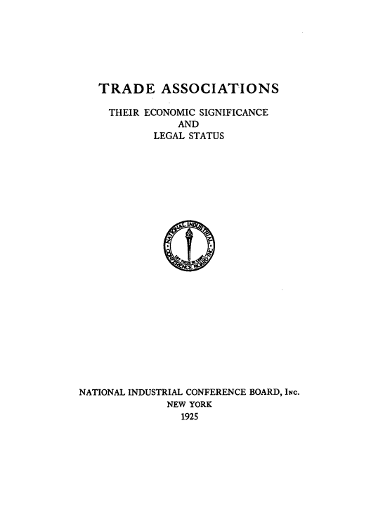 handle is hein.beal/zaso0001 and id is 1 raw text is: TRADE ASSOCIATIONS
THEIR ECONOMIC SIGNIFICANCE
AND
LEGAL STATUS

NATIONAL INDUSTRIAL CONFERENCE BOARD, INC.
NEW YORK
1925



