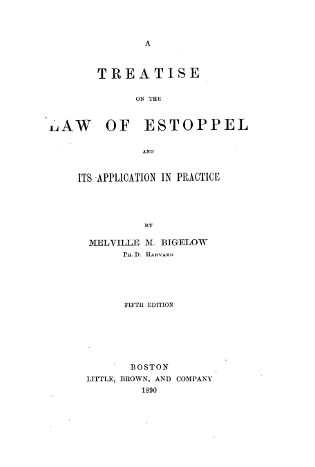 handle is hein.beal/zauv0001 and id is 1 raw text is: A

TREATISE
ON THE

LAW

OF ESTOPPEL

AND

ITS APPLICATION IN PRACTICE
BY
MELVILLE M. BIGELOW
PH.D. HARVARD
FIFTH EDITION
BOSTON
LITTLE, BROWN, AND COMPANY
1890


