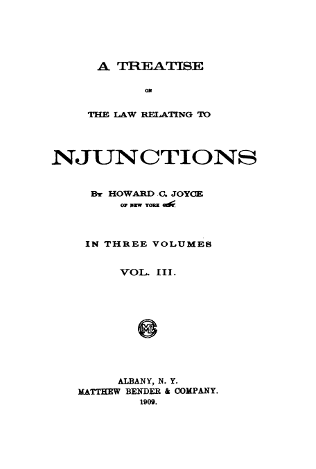 handle is hein.beal/zaux0003 and id is 1 raw text is: A TREATISE
on
THE LAW RELATING TO

NJUNCTIONS
Br HOWARD C. JOYCE
or www Yon RE
IN THREE VOLUMES
VOL. III.
ALBANY, N. Y.
MATTHEW BENDER & COMPANY.
1909.


