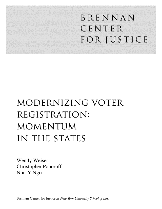 handle is hein.brennan/modvtregst0001 and id is 1 raw text is: 












MODERNIZING VOTER
REGISTRATION:
MOMENTUM
IN  THE STATES


Wendy Weiser
Christopher Ponoroff
Nhu-Y Ngo


Brennan Center for justice at New York University School ofLaw


