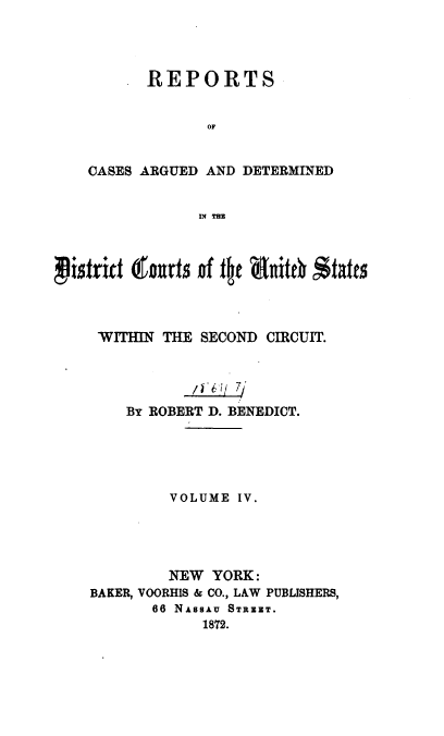 handle is hein.cases/dcussc0004 and id is 1 raw text is: 




    .REPORTS


             OF


CASES ARGUED AND DETERMINED


             Tm


strid (tourt of tit aul*0 $tatts



  WITHIN  THE SECOND CIRCUIT.




     BY ROBERT D. BENEDICT.





          VOLUME  IV.





          NEW  YORK:
 BAKER, VOORHIS & CO., LAW PUBLISHERS,
        66 NAssAu STREYT.
              1872.


