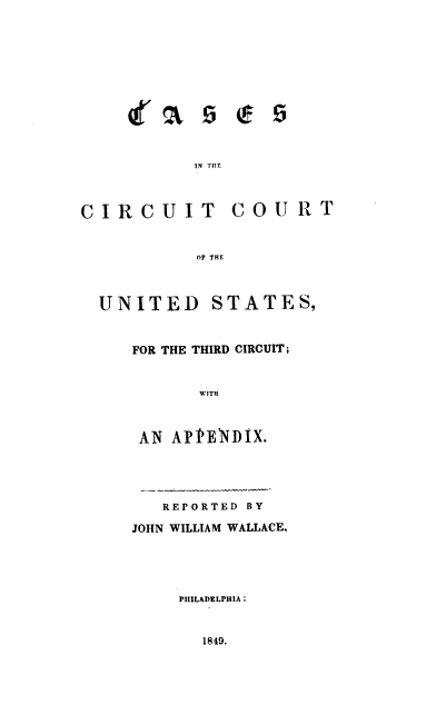 handle is hein.cases/jwwrpt0001 and id is 1 raw text is: 11 THIIE

CIRCUIT COURT
OF THE
UNITED STATES,

FOR THE THIRD CIRCUIT;
WITH
AN APPENDIX.

REPORTED BY
JOHN WILLIAM WALLACE.
PiILADELPHIA:

1849.


